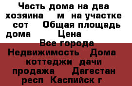 Часть дома(на два хозяина)70 м² на участке 6 сот. › Общая площадь дома ­ 70 › Цена ­ 2 150 000 - Все города Недвижимость » Дома, коттеджи, дачи продажа   . Дагестан респ.,Каспийск г.